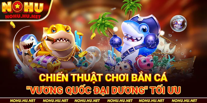 Chiến Thuật Chơi Bắn Cá "Vương Quốc Đại Dương" Tối Ưu - Nohu90