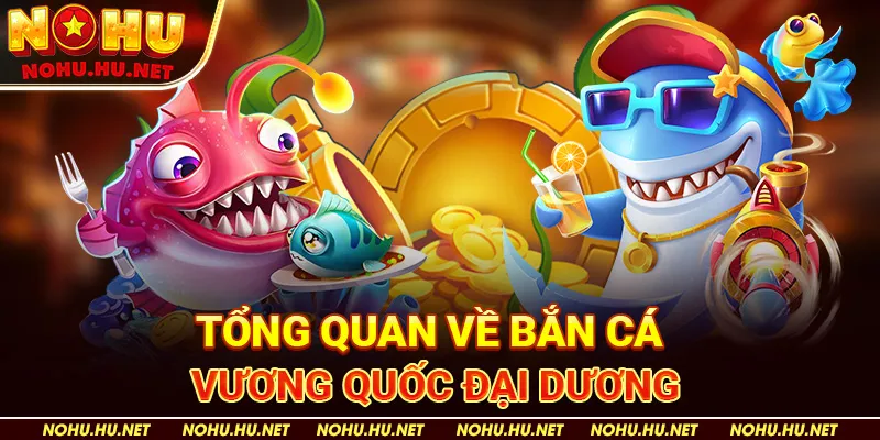 Tổng Quan Về Bắn Cá "Vương Quốc Đại Dương" Nohu90